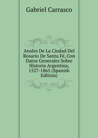 Anales De La Ciudad Del Rosario De Santa Fe, Con Datos Generales Sobre Historia Argentina, 1527-1865 (Spanish Edition)
