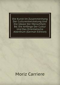 Die Kunst Im Zusammenhang Der Culturentwickelung Und Die Ideale Der Menschheit: Bd. Die Anfange Der Cultur Und Das Orientalische Alterthum (German Edition)
