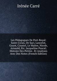 Les Pedagogues De Port-Royal: Saint-Cyran, De Saci, Lancelot, Guyot, Coustel, Le Maitre, Nicole, Arnauld, Etc. Jacqueline Pascal; Histoire Des Petites . Et Analyses Avec Des Notes (French Edition)