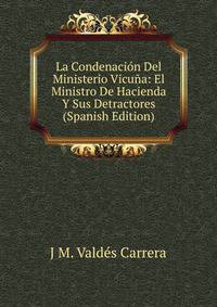 La Condenacion Del Ministerio Vicuna: El Ministro De Hacienda Y Sus Detractores (Spanish Edition)