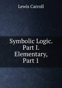 Symbolic Logic. Part I. Elementary, Part 1
