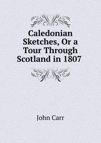 Caledonian Sketches, Or a Tour Through Scotland in 1807 .