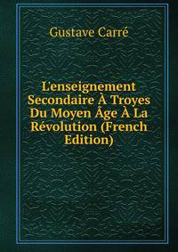 L'enseignement Secondaire ? Troyes Du Moyen ?ge ? La R?volution (French Edition)