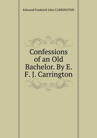 Confessions of an Old Bachelor. By E. F. J. Carrington.