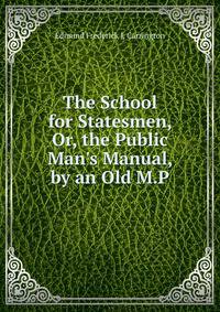 The School for Statesmen, Or, the Public Man's Manual, by an Old M.P.