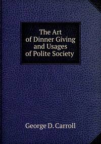 The Art of Dinner Giving and Usages of Polite Society .