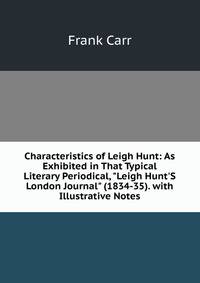 Characteristics of Leigh Hunt: As Exhibited in That Typical Literary Periodical, "Leigh Hunt'S London Journal" (1834-35). with Illustrative Notes