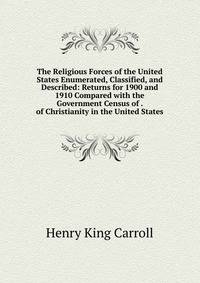 The Religious Forces of the United States Enumerated, Classified, and Described: Returns for 1900 and 1910 Compared with the Government Census of . of Christianity in the United States