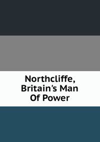 Northcliffe, Britain's Man Of Power
