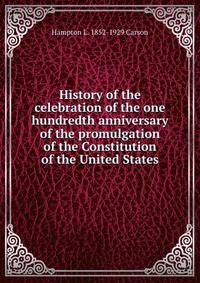 History of the celebration of the one hundredth anniversary of the promulgation of the Constitution of the United States