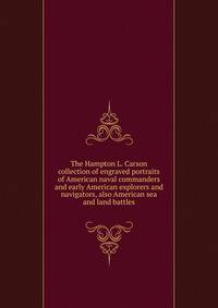 The Hampton L. Carson collection of engraved portraits of American naval commanders and early American explorers and navigators, also American sea and land battles
