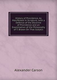 History of Providence, As Manifested in Scripture, with a Defence of the Doctrine of Providence and an Examination of the Philosophy of T. Brown On That Subject