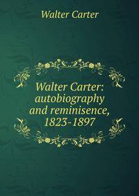 Walter Carter: autobiography and reminisence, 1823-1897