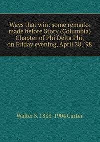 Ways that win: some remarks made before Story (Columbia) Chapter of Phi Delta Phi, on Friday evening, April 28, '98