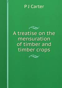 A treatise on the mensuration of timber and timber crops