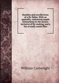 Rambles and recollections of a fly-fisher. With an appendix, containing ample instructions to the novice, inclusive of fly-making, and a list of really useful flies