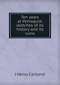 Ten years at Pemaquid; sketches of its history and its ruins