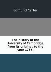The history of the University of Cambridge, from its original, to the year 1753;
