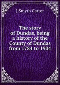 The story of Dundas, being a history of the County of Dundas from 1784 to 1904