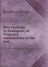 New readings in Shakspere, or Proposed emendations of the text