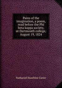 Pains of the imagination, a poem, read before the Phi beta kappa society, at Dartmouth college, August 19, 1824