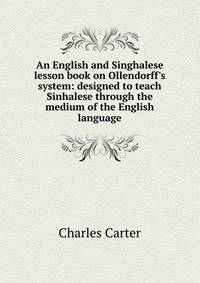 An English and Singhalese lesson book on Ollendorff's system: designed to teach Sinhalese through the medium of the English language