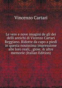 Le vere e nove imagini de gli dei delli antichi di Vicenzo Cartari Reggiano. Ridotte da capo a piedi in questa nouissima impressione alle loro reali, . gioie, &amp; altre memorie (Italian Edition)