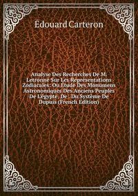 Analyse Des Recherches De M. Letronne Sur Les Repr?sentations Zodiacales: Ou ?tude Des Monumens Astronomiques Des Anciens Peuples De L'?gypte, De . Du Syst?me De Dupuis (French Edition)