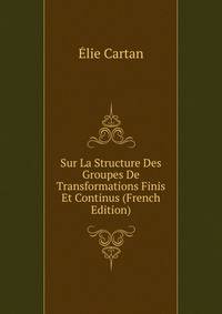 Sur La Structure Des Groupes De Transformations Finis Et Continus (French Edition)