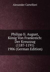 Philipp Ii. August, K?nig Von Frankreich: Der Kreuzzug (1187-1191) 1906 (German Edition)