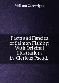 Facts and Fancies of Salmon Fishing: With Original Illustrations by Clericus Pseud. .