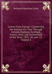 Letters from Europe: Comprising the Journal of a Tour Through Ireland, England, Scotland, France, Italy, and Switzerland in the Years 1825, '26, and '27, Volume 2