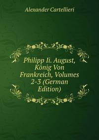 Philipp Ii. August, Konig Von Frankreich, Volumes 2-3 (German Edition)