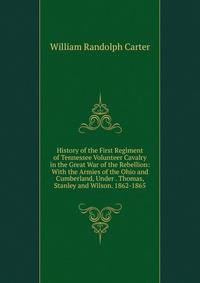 History of the First Regiment of Tennessee Volunteer Cavalry in the Great War of the Rebellion: With the Armies of the Ohio and Cumberland, Under . Thomas, Stanley and Wilson. 1862-1865