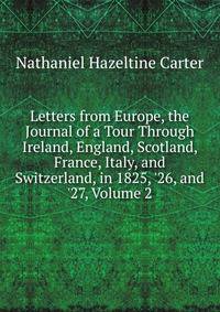 Letters from Europe, the Journal of a Tour Through Ireland, England, Scotland, France, Italy, and Switzerland, in 1825, '26, and '27, Volume 2