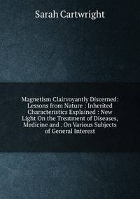 Magnetism Clairvoyantly Discerned: Lessons from Nature : Inherited Characteristics Explained : New Light On the Treatment of Diseases, Medicine and . On Various Subjects of General Interest