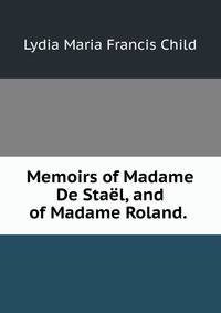 Memoirs of Madame De Stael, and of Madame Roland. .