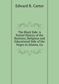 The Black Side: A Partial History of the Business, Religious and Educational Side of the Negro in Atlanta, Ga