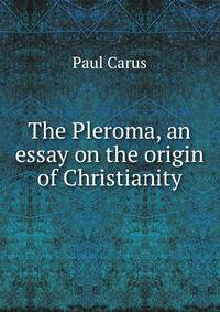 The Pleroma, an essay on the origin of Christianity
