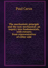 The mechanistic principle and the non-mechanical; an inquiry into fundamentals, with extracts from representatives of either side