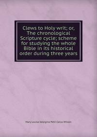 Clews to Holy writ; or, The chronological Scripture cycle; scheme for studying the whole Bible in its historical order during three years