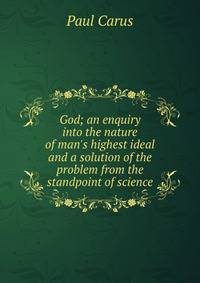 God; an enquiry into the nature of man's highest ideal and a solution of the problem from the standpoint of science