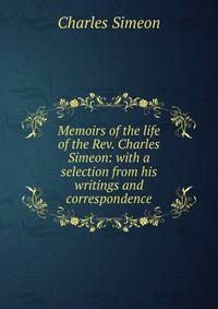 Memoirs of the life of the Rev. Charles Simeon: with a selection from his writings and correspondence