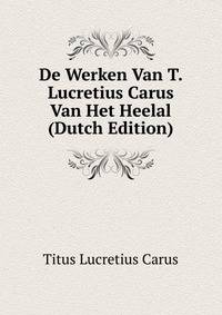 De Werken Van T. Lucretius Carus Van Het Heelal (Dutch Edition)