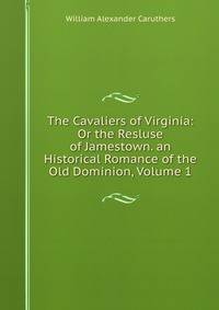 The Cavaliers of Virginia: Or the Resluse of Jamestown. an Historical Romance of the Old Dominion, Volume 1