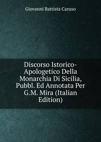 Discorso Istorico-Apologetico Della Monarchia Di Sicilia, Pubbl. Ed Annotata Per G.M. Mira (Italian Edition)