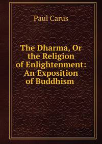 The Dharma, Or the Religion of Enlightenment: An Exposition of Buddhism .