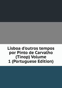 Lisboa d'outros tempos por Pinto de Carvalho (Tinop) Volume 1 (Portuguese Edition)