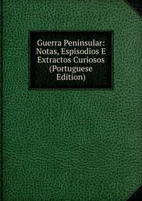 Guerra Peninsular: Notas, Espisodios E Extractos Curiosos (Portuguese Edition)