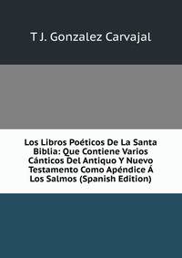 Los Libros Poeticos De La Santa Biblia: Que Contiene Varios Canticos Del Antiquo Y Nuevo Testamento Como Apendice A Los Salmos (Spanish Edition)